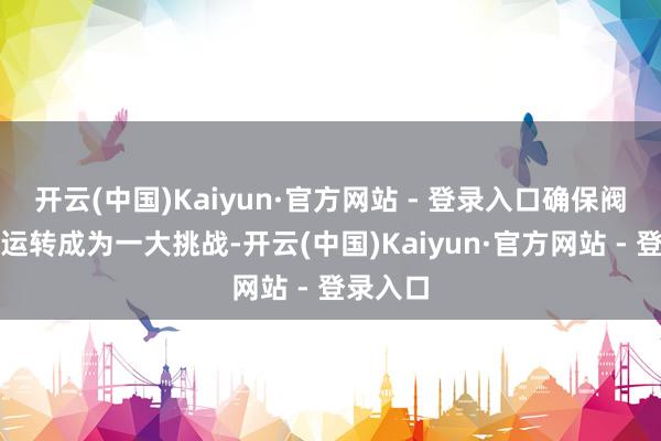 开云(中国)Kaiyun·官方网站 - 登录入口确保阀门踏实运转成为一大挑战-开云(中国)Kaiyun·官方网站 - 登录入口