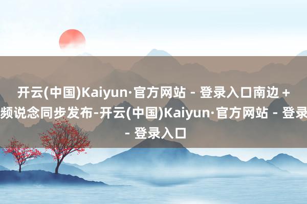 开云(中国)Kaiyun·官方网站 - 登录入口南边＋饶平频说念同步发布-开云(中国)Kaiyun·官方网站 - 登录入口