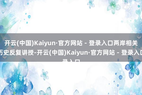 开云(中国)Kaiyun·官方网站 - 登录入口两岸相关历史反复讲授-开云(中国)Kaiyun·官方网站 - 登录入口