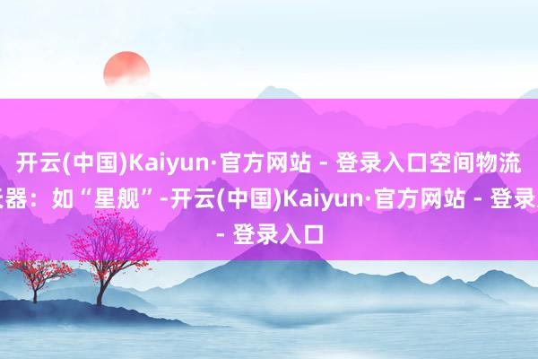 开云(中国)Kaiyun·官方网站 - 登录入口空间物流航天器：如“星舰”-开云(中国)Kaiyun·官方网站 - 登录入口
