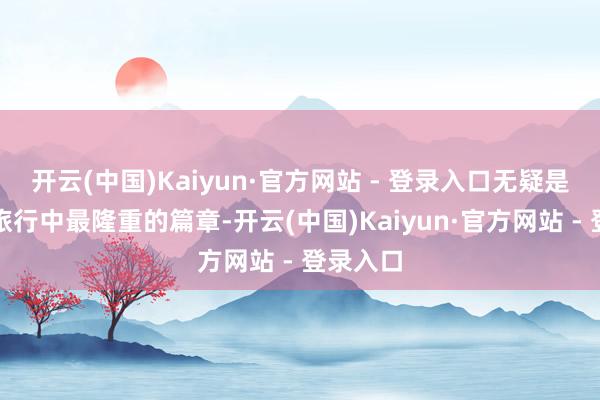 开云(中国)Kaiyun·官方网站 - 登录入口无疑是你寒假旅行中最隆重的篇章-开云(中国)Kaiyun·官方网站 - 登录入口