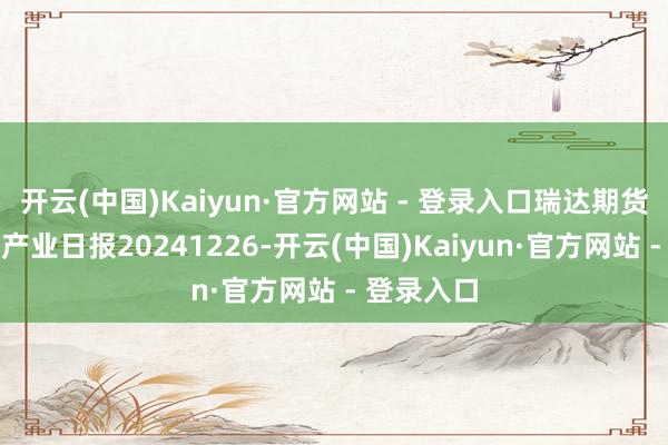 开云(中国)Kaiyun·官方网站 - 登录入口瑞达期货锰硅硅铁产业日报20241226-开云(中国)Kaiyun·官方网站 - 登录入口