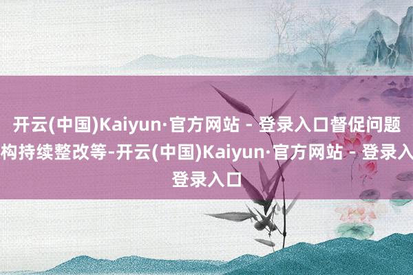 开云(中国)Kaiyun·官方网站 - 登录入口督促问题机构持续整改等-开云(中国)Kaiyun·官方网站 - 登录入口