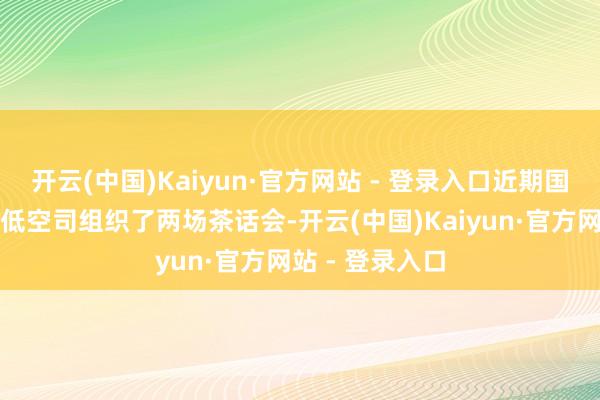 开云(中国)Kaiyun·官方网站 - 登录入口近期国度发展纠正委低空司组织了两场茶话会-开云(中国)Kaiyun·官方网站 - 登录入口