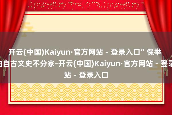 开云(中国)Kaiyun·官方网站 - 登录入口”保举 · 根由自古文史不分家-开云(中国)Kaiyun·官方网站 - 登录入口