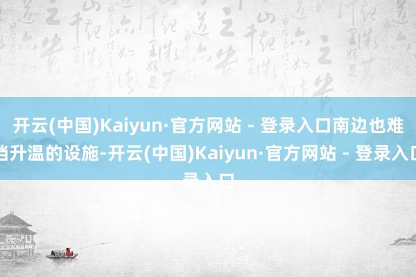 开云(中国)Kaiyun·官方网站 - 登录入口南边也难挡升温的设施-开云(中国)Kaiyun·官方网站 - 登录入口