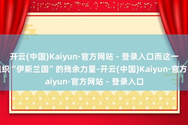 开云(中国)Kaiyun·官方网站 - 登录入口而这一地区还有顶点组织“伊斯兰国”的残余力量-开云(中国)Kaiyun·官方网站 - 登录入口
