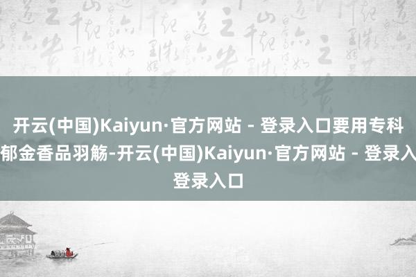 开云(中国)Kaiyun·官方网站 - 登录入口要用专科的郁金香品羽觞-开云(中国)Kaiyun·官方网站 - 登录入口