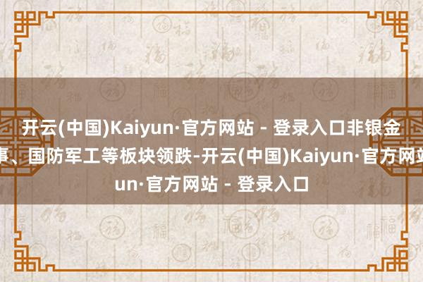开云(中国)Kaiyun·官方网站 - 登录入口非银金融、电信管事、国防军工等板块领跌-开云(中国)Kaiyun·官方网站 - 登录入口