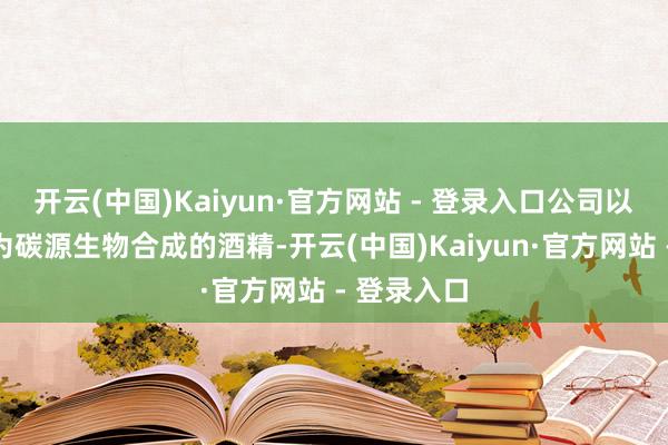 开云(中国)Kaiyun·官方网站 - 登录入口公司以工业尾气为碳源生物合成的酒精-开云(中国)Kaiyun·官方网站 - 登录入口