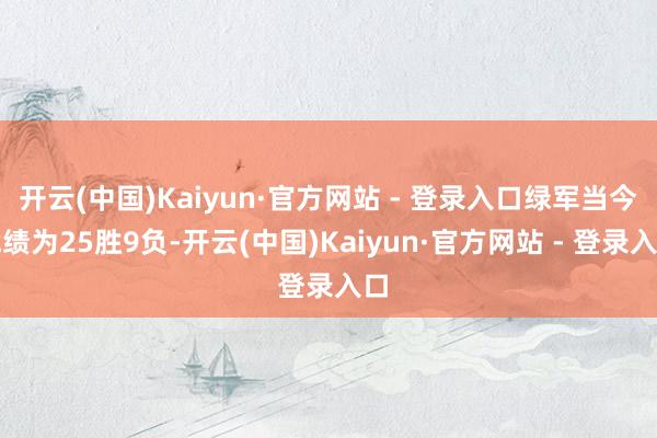 开云(中国)Kaiyun·官方网站 - 登录入口绿军当今战绩为25胜9负-开云(中国)Kaiyun·官方网站 - 登录入口