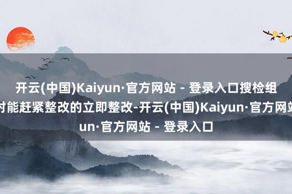 开云(中国)Kaiyun·官方网站 - 登录入口搜检组条款各单元对能赶紧整改的立即整改-开云(中国)Kaiyun·官方网站 - 登录入口