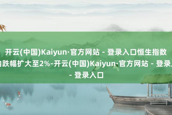 开云(中国)Kaiyun·官方网站 - 登录入口恒生指数日内跌幅扩大至2%-开云(中国)Kaiyun·官方网站 - 登录入口