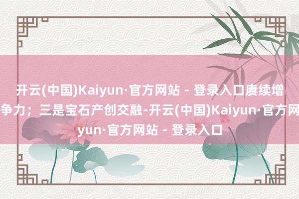 开云(中国)Kaiyun·官方网站 - 登录入口赓续增强产业发展竞争力；三是宝石产创交融-开云(中国)Kaiyun·官方网站 - 登录入口