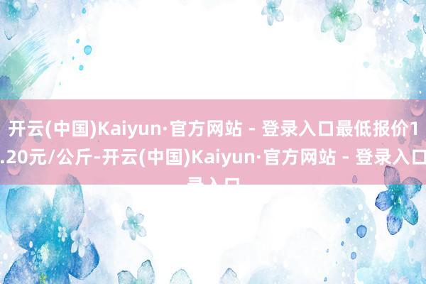 开云(中国)Kaiyun·官方网站 - 登录入口最低报价1.20元/公斤-开云(中国)Kaiyun·官方网站 - 登录入口