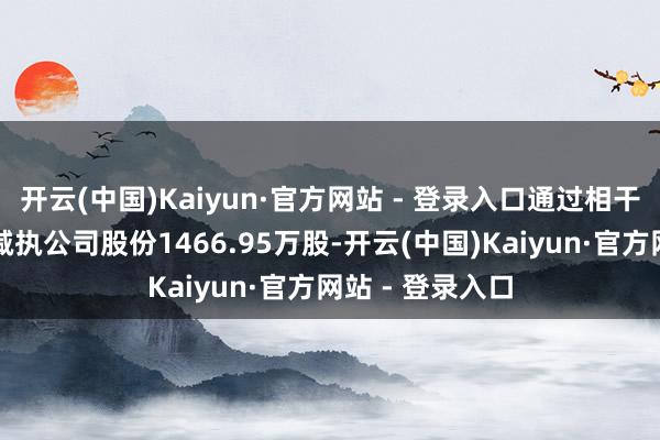 开云(中国)Kaiyun·官方网站 - 登录入口通过相干竞价交游神色减执公司股份1466.95万股-开云(中国)Kaiyun·官方网站 - 登录入口