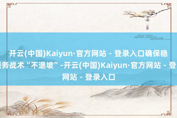 开云(中国)Kaiyun·官方网站 - 登录入口确保稳岗促服务战术“不退坡”-开云(中国)Kaiyun·官方网站 - 登录入口