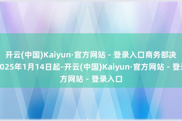 开云(中国)Kaiyun·官方网站 - 登录入口商务部决定自2025年1月14日起-开云(中国)Kaiyun·官方网站 - 登录入口