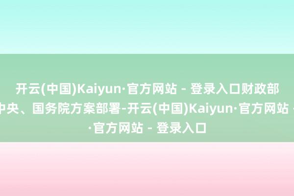 开云(中国)Kaiyun·官方网站 - 登录入口财政部将按照党中央、国务院方案部署-开云(中国)Kaiyun·官方网站 - 登录入口
