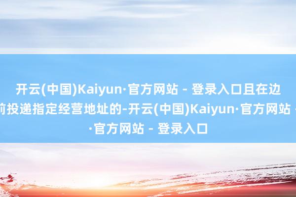 开云(中国)Kaiyun·官方网站 - 登录入口且在边界时间之前投递指定经营地址的-开云(中国)Kaiyun·官方网站 - 登录入口