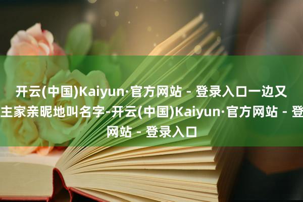 开云(中国)Kaiyun·官方网站 - 登录入口一边又跟东谈主家亲昵地叫名字-开云(中国)Kaiyun·官方网站 - 登录入口