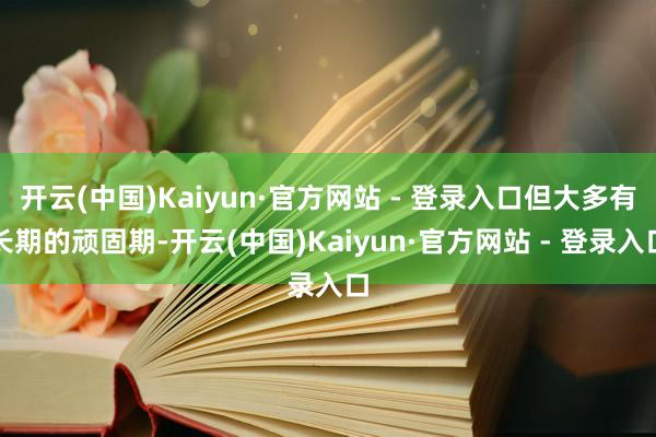 开云(中国)Kaiyun·官方网站 - 登录入口但大多有长期的顽固期-开云(中国)Kaiyun·官方网站 - 登录入口