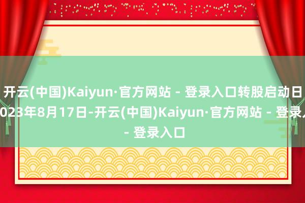 开云(中国)Kaiyun·官方网站 - 登录入口转股启动日为2023年8月17日-开云(中国)Kaiyun·官方网站 - 登录入口