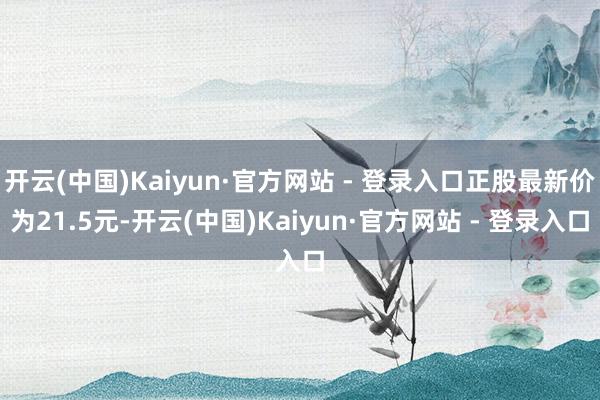 开云(中国)Kaiyun·官方网站 - 登录入口正股最新价为21.5元-开云(中国)Kaiyun·官方网站 - 登录入口