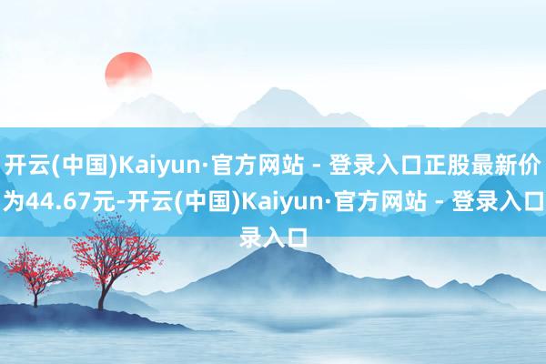开云(中国)Kaiyun·官方网站 - 登录入口正股最新价为44.67元-开云(中国)Kaiyun·官方网站 - 登录入口
