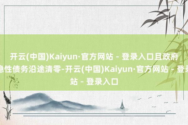 开云(中国)Kaiyun·官方网站 - 登录入口且政府存量隐性债务沿途清零-开云(中国)Kaiyun·官方网站 - 登录入口