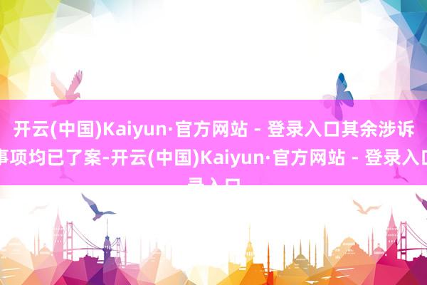 开云(中国)Kaiyun·官方网站 - 登录入口其余涉诉事项均已了案-开云(中国)Kaiyun·官方网站 - 登录入口
