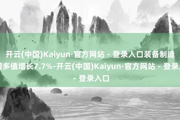 开云(中国)Kaiyun·官方网站 - 登录入口装备制造业增多值增长7.7%-开云(中国)Kaiyun·官方网站 - 登录入口