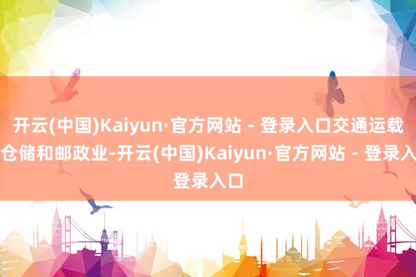 开云(中国)Kaiyun·官方网站 - 登录入口交通运载、仓储和邮政业-开云(中国)Kaiyun·官方网站 - 登录入口