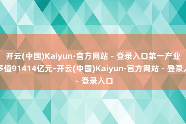 开云(中国)Kaiyun·官方网站 - 登录入口第一产业增多值91414亿元-开云(中国)Kaiyun·官方网站 - 登录入口