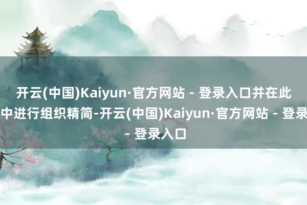 开云(中国)Kaiyun·官方网站 - 登录入口并在此过程中进行组织精简-开云(中国)Kaiyun·官方网站 - 登录入口