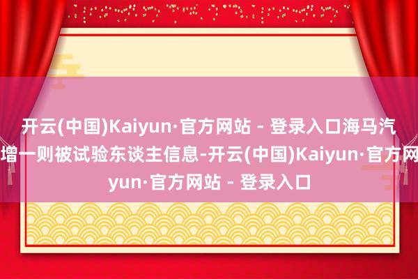 开云(中国)Kaiyun·官方网站 - 登录入口海马汽车有限公司新增一则被试验东谈主信息-开云(中国)Kaiyun·官方网站 - 登录入口
