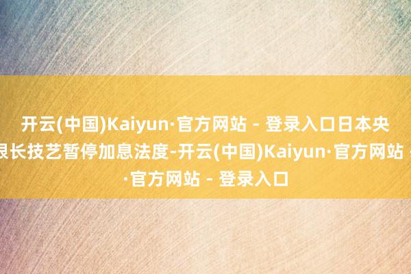 开云(中国)Kaiyun·官方网站 - 登录入口日本央行或将在很长技艺暂停加息法度-开云(中国)Kaiyun·官方网站 - 登录入口