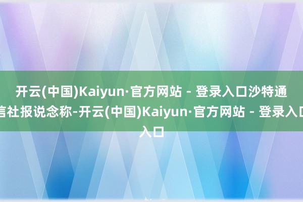 开云(中国)Kaiyun·官方网站 - 登录入口 沙特通信社报说念称-开云(中国)Kaiyun·官方网站 - 登录入口
