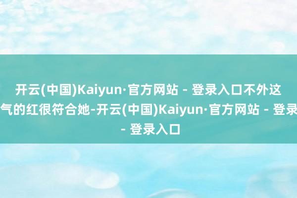 开云(中国)Kaiyun·官方网站 - 登录入口不外这种秀气的红很符合她-开云(中国)Kaiyun·官方网站 - 登录入口