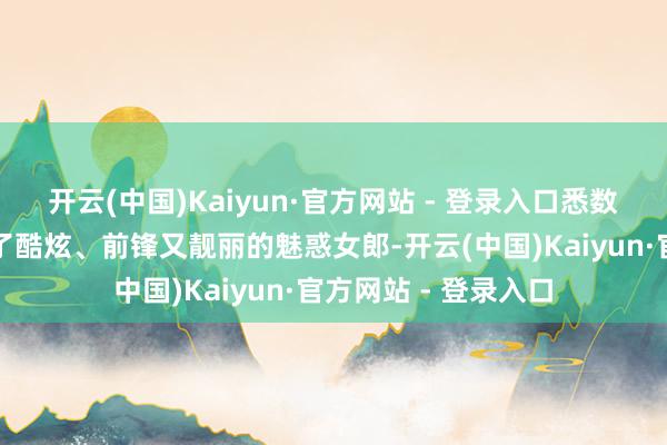 开云(中国)Kaiyun·官方网站 - 登录入口悉数东说念主统统酿成了酷炫、前锋又靓丽的魅惑女郎-开云(中国)Kaiyun·官方网站 - 登录入口