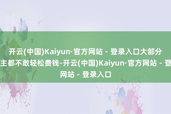 开云(中国)Kaiyun·官方网站 - 登录入口大部分东说念主都不敢轻松费钱-开云(中国)Kaiyun·官方网站 - 登录入口