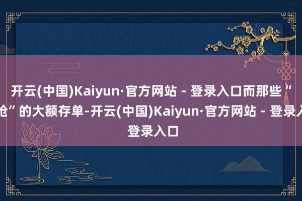 开云(中国)Kaiyun·官方网站 - 登录入口而那些“难抢”的大额存单-开云(中国)Kaiyun·官方网站 - 登录入口