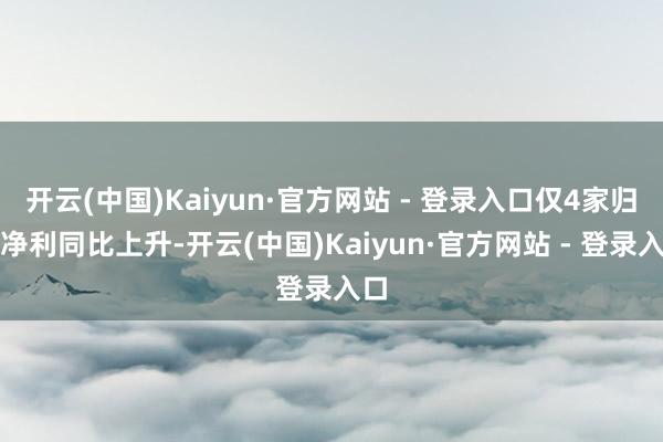开云(中国)Kaiyun·官方网站 - 登录入口仅4家归母净利同比上升-开云(中国)Kaiyun·官方网站 - 登录入口
