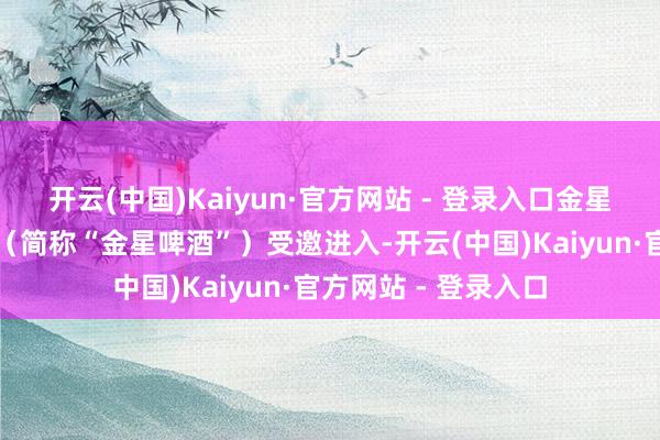 开云(中国)Kaiyun·官方网站 - 登录入口金星啤酒集团有限公司（简称“金星啤酒”）受邀进入-开云(中国)Kaiyun·官方网站 - 登录入口