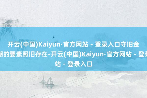 开云(中国)Kaiyun·官方网站 - 登录入口守旧金价高潮的要素照旧存在-开云(中国)Kaiyun·官方网站 - 登录入口