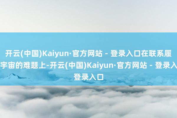 开云(中国)Kaiyun·官方网站 - 登录入口在联系履行宇宙的难题上-开云(中国)Kaiyun·官方网站 - 登录入口