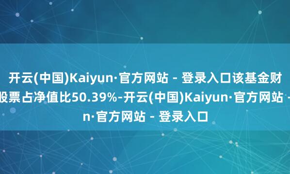 开云(中国)Kaiyun·官方网站 - 登录入口该基金财富设置:股票占净值比50.39%-开云(中国)Kaiyun·官方网站 - 登录入口