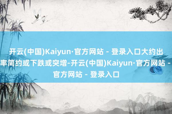 开云(中国)Kaiyun·官方网站 - 登录入口大约出现助长速率简约或下跌或突增-开云(中国)Kaiyun·官方网站 - 登录入口