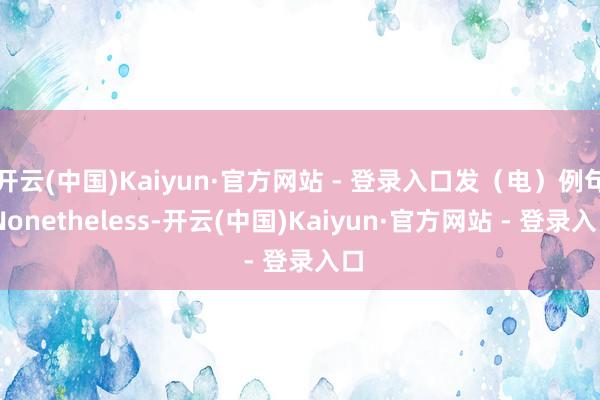 开云(中国)Kaiyun·官方网站 - 登录入口发(电)例句 Nonetheless-开云(中国)Kaiyun·官方网站 - 登录入口