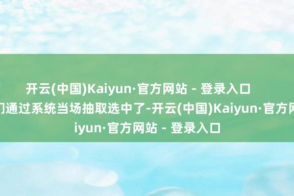 开云(中国)Kaiyun·官方网站 - 登录入口        信小呆被他们通过系统当场抽取选中了-开云(中国)Kaiyun·官方网站 - 登录入口